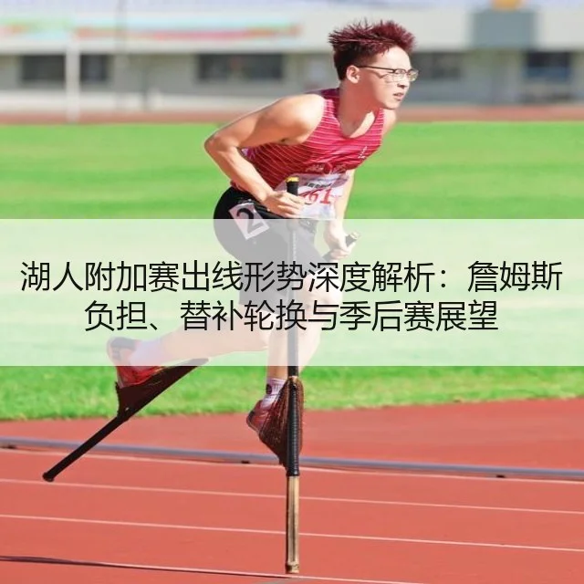 湖人附加赛出线形势深度解析：詹姆斯负担、替补轮换与季后赛展望
