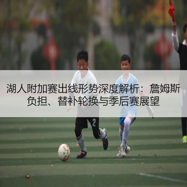 湖人附加赛出线形势深度解析：詹姆斯负担、替补轮换与季后赛展望